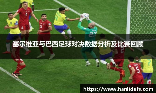 塞尔维亚与巴西足球对决数据分析及比赛回顾