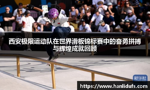 西安极限运动队在世界滑板锦标赛中的奋勇拼搏与辉煌成就回顾