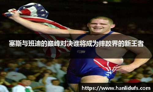 塞斯与班迪的巅峰对决谁将成为摔跤界的新王者